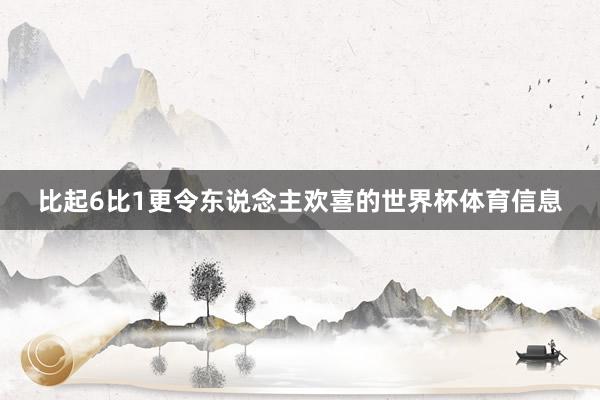 比起6比1更令东说念主欢喜的世界杯体育信息