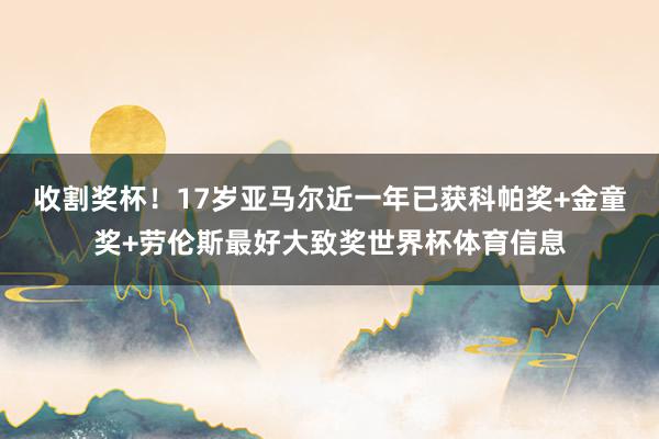 收割奖杯！17岁亚马尔近一年已获科帕奖+金童奖+劳伦斯最好大致奖世界杯体育信息