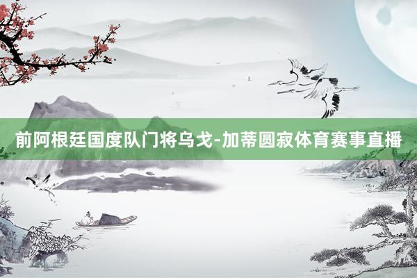 前阿根廷国度队门将乌戈-加蒂圆寂体育赛事直播