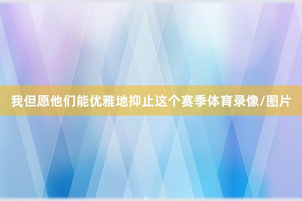 我但愿他们能优雅地抑止这个赛季体育录像/图片