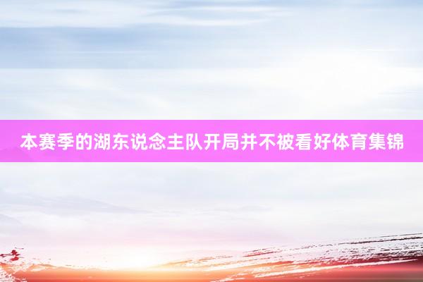 本赛季的湖东说念主队开局并不被看好体育集锦