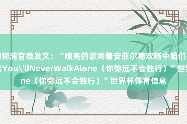 利物浦官微发文：“嘹亮的歌吻着安菲尔德欢畅中咱们共同诉说的情话You'llNeverWalkAlone（你弥远不会独行）”世界杯体育信息