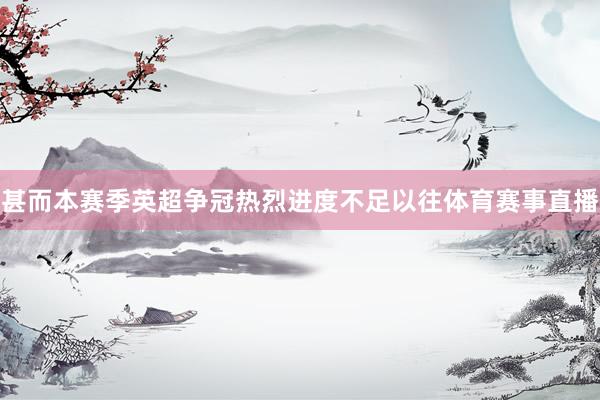 甚而本赛季英超争冠热烈进度不足以往体育赛事直播