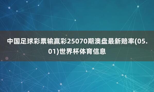 中国足球彩票输赢彩25070期澳盘最新赔率(05.01)世界杯体育信息
