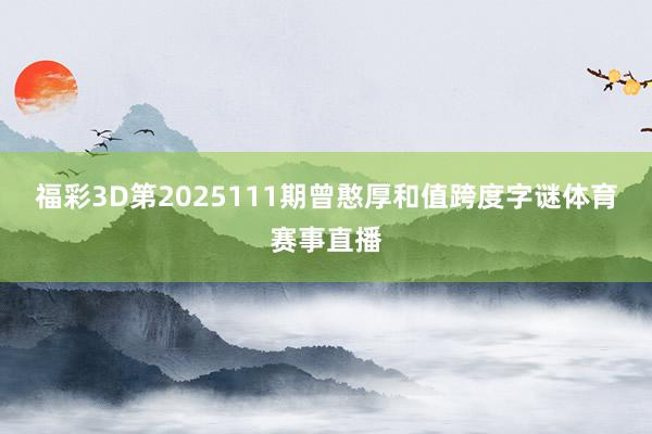 福彩3D第2025111期曾憨厚和值跨度字谜体育赛事直播
