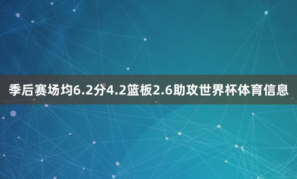 季后赛场均6.2分4.2篮板2.6助攻世界杯体育信息