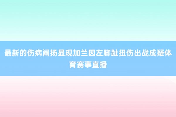 最新的伤病阐扬显现加兰因左脚趾扭伤出战成疑体育赛事直播