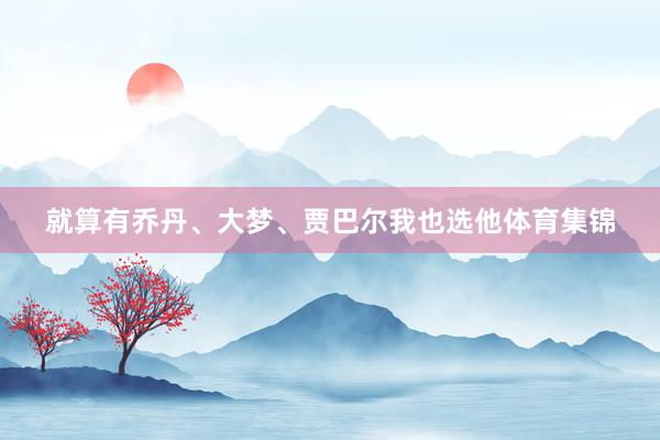 就算有乔丹、大梦、贾巴尔我也选他体育集锦