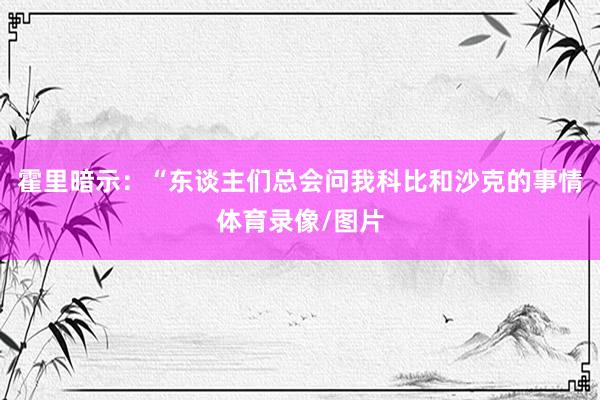 霍里暗示：“东谈主们总会问我科比和沙克的事情体育录像/图片