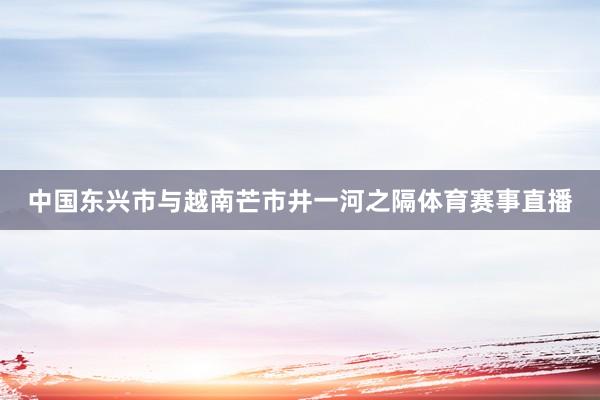 中国东兴市与越南芒市井一河之隔体育赛事直播