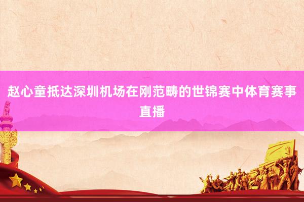 赵心童抵达深圳机场在刚范畴的世锦赛中体育赛事直播