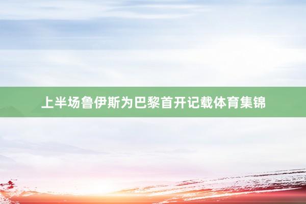 上半场鲁伊斯为巴黎首开记载体育集锦