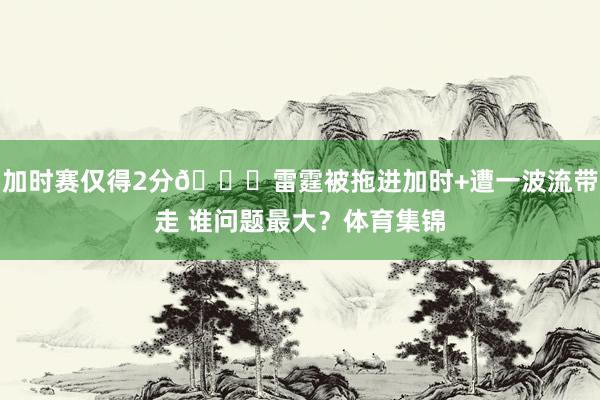 加时赛仅得2分👀雷霆被拖进加时+遭一波流带走 谁问题最大？体育集锦