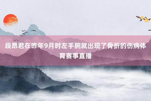 段昂君在昨年9月时左手腕就出现了骨折的伤病体育赛事直播