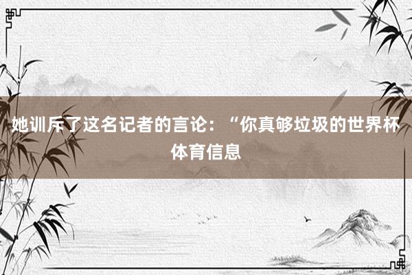 她训斥了这名记者的言论：“你真够垃圾的世界杯体育信息