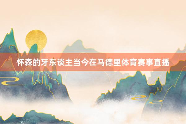 怀森的牙东谈主当今在马德里体育赛事直播