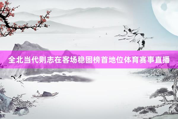 全北当代则志在客场稳固榜首地位体育赛事直播