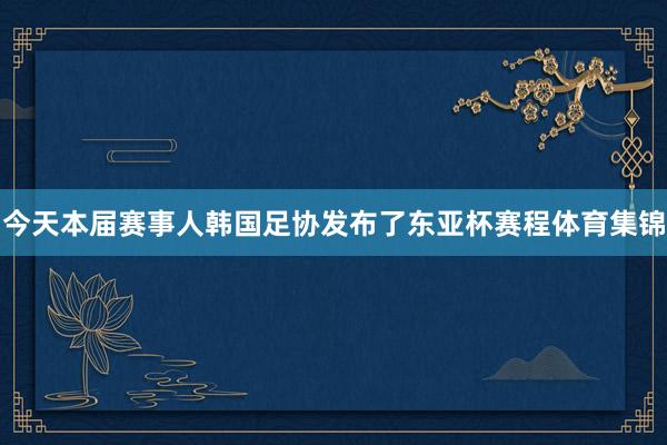 今天本届赛事人韩国足协发布了东亚杯赛程体育集锦