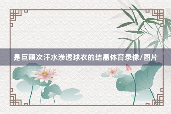 是巨额次汗水渗透球衣的结晶体育录像/图片