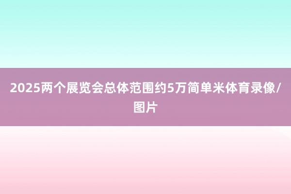 2025两个展览会总体范围约5万简单米体育录像/图片