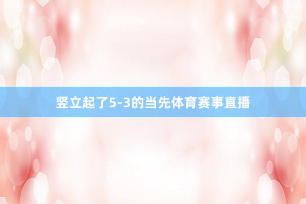 竖立起了5-3的当先体育赛事直播