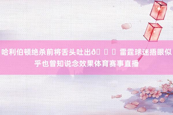 哈利伯顿绝杀前将舌头吐出👅雷霆球迷捂眼似乎也曾知说念效果体育赛事直播