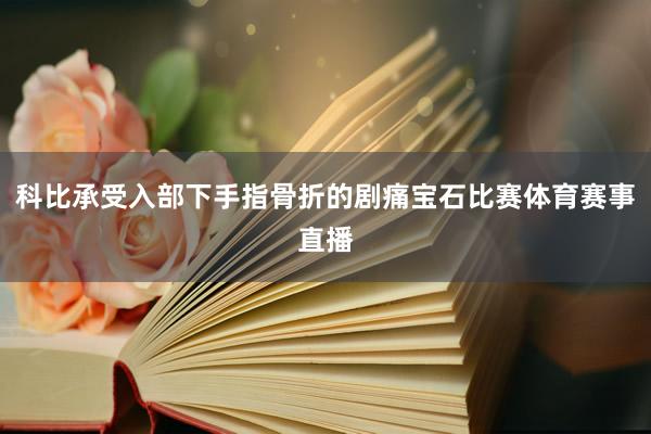 科比承受入部下手指骨折的剧痛宝石比赛体育赛事直播
