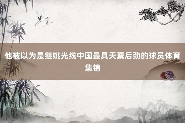 他被以为是继姚光线中国最具天禀后劲的球员体育集锦