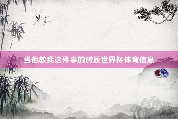 当他教我这件事的时辰世界杯体育信息