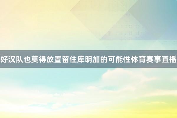 好汉队也莫得放置留住库明加的可能性体育赛事直播