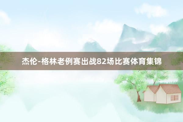 杰伦-格林老例赛出战82场比赛体育集锦