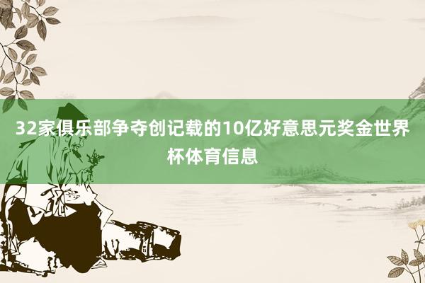 32家俱乐部争夺创记载的10亿好意思元奖金世界杯体育信息