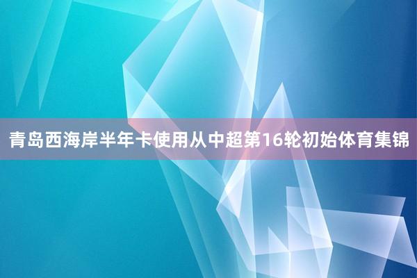 青岛西海岸半年卡使用从中超第16轮初始体育集锦