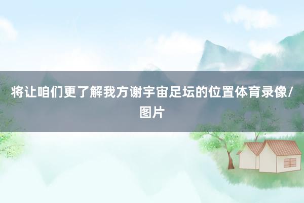 将让咱们更了解我方谢宇宙足坛的位置体育录像/图片