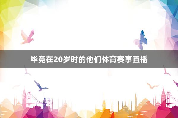 毕竟在20岁时的他们体育赛事直播