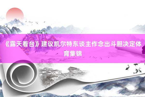 《露天看台》建议凯尔特东谈主作念出斗胆决定体育集锦