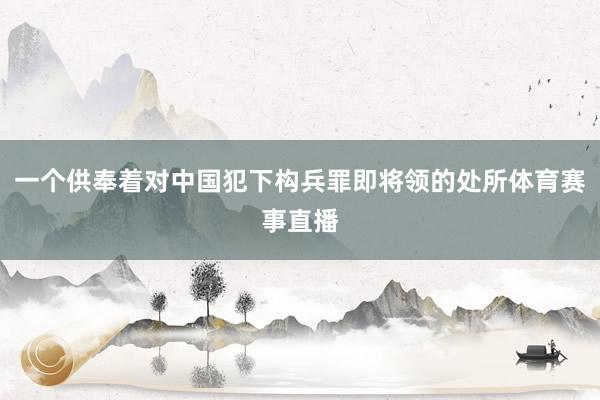 一个供奉着对中国犯下构兵罪即将领的处所体育赛事直播