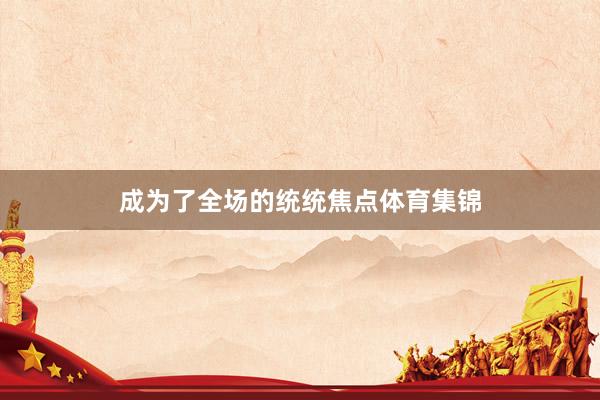 成为了全场的统统焦点体育集锦