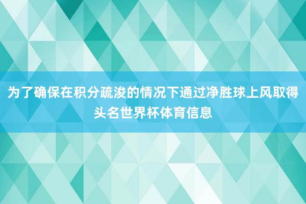 为了确保在积分疏浚的情况下通过净胜球上风取得头名世界杯体育信息