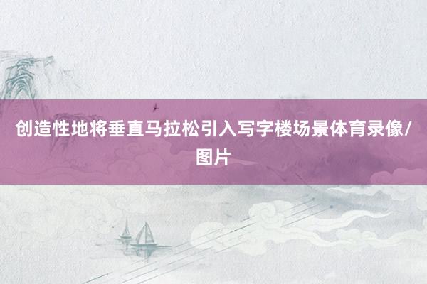 创造性地将垂直马拉松引入写字楼场景体育录像/图片