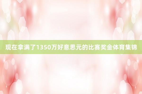 现在拿满了1350万好意思元的比赛奖金体育集锦