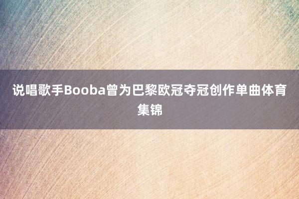 说唱歌手Booba曾为巴黎欧冠夺冠创作单曲体育集锦
