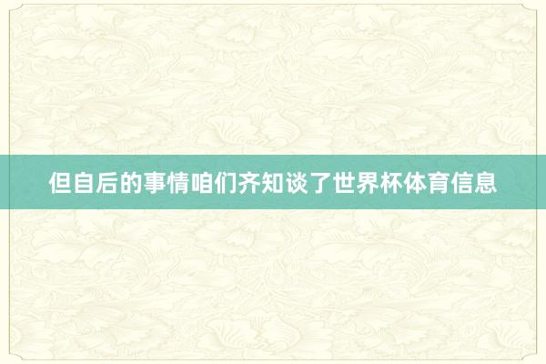 但自后的事情咱们齐知谈了世界杯体育信息