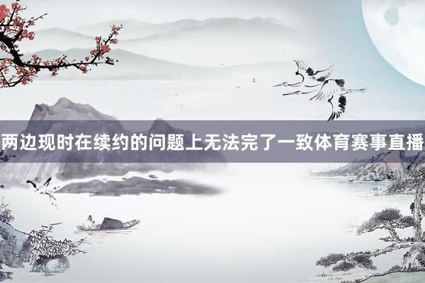 两边现时在续约的问题上无法完了一致体育赛事直播
