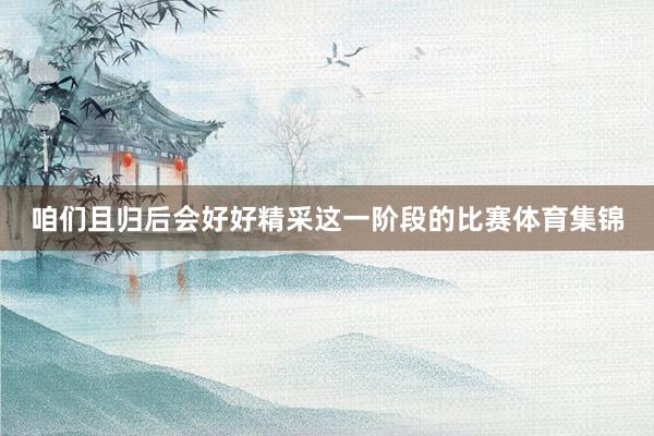 咱们且归后会好好精采这一阶段的比赛体育集锦