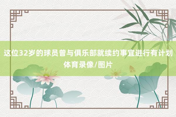 这位32岁的球员曾与俱乐部就续约事宜进行有计划体育录像/图片
