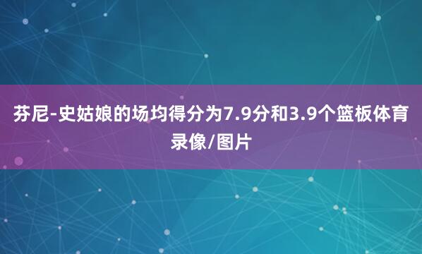芬尼-史姑娘的场均得分为7.9分和3.9个篮板体育录像/图片