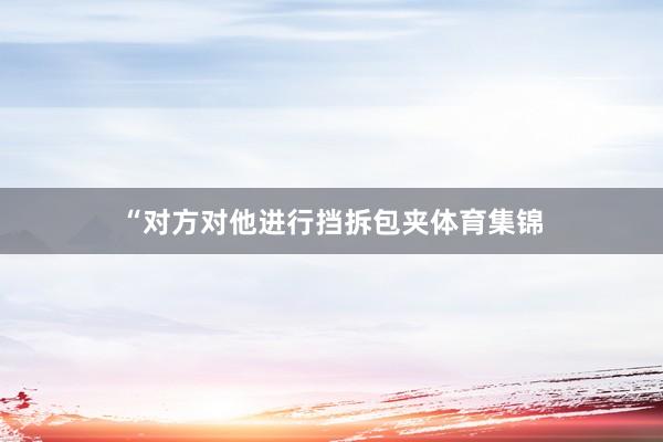 “对方对他进行挡拆包夹体育集锦