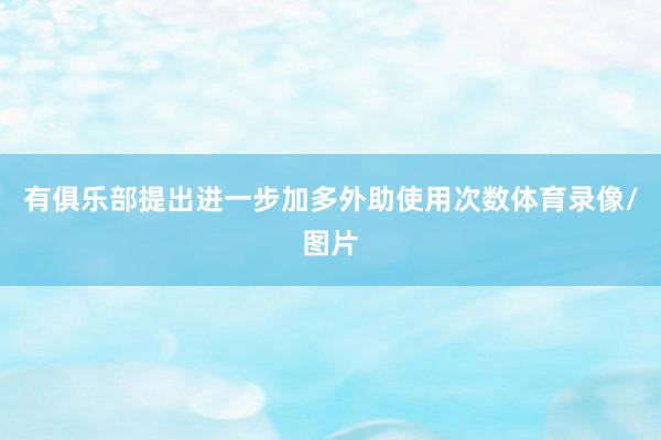 有俱乐部提出进一步加多外助使用次数体育录像/图片