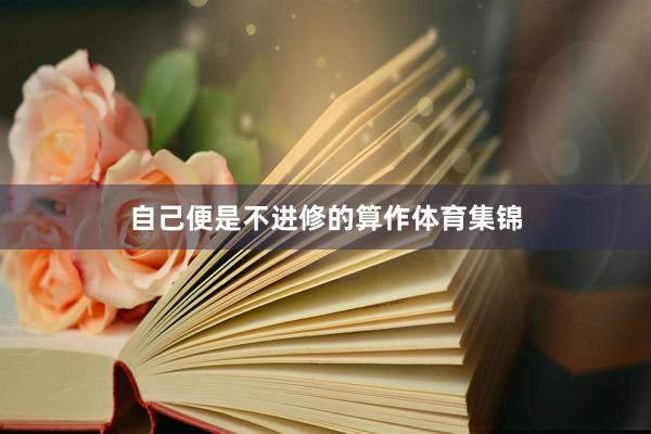 自己便是不进修的算作体育集锦